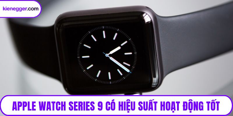 Apple Watch Series 9 có hiệu suất hoạt động tốt