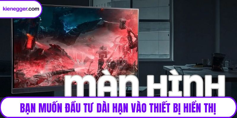 Bạn muốn đầu tư dài hạn vào thiết bị hiển thị