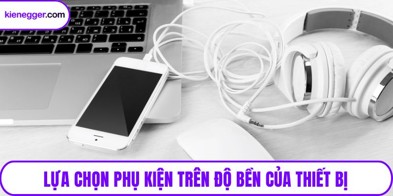 Lựa chọn phụ kiện trên độ bền của thiết bị
