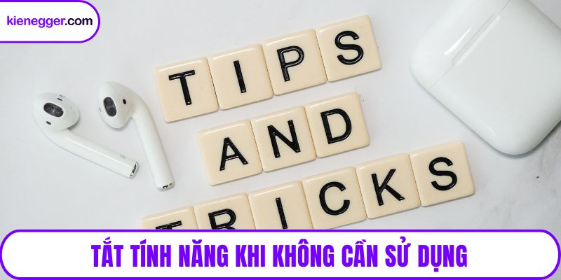 Tắt tính năng khi không cần sử dụng